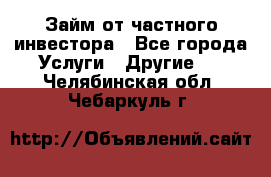 Займ от частного инвестора - Все города Услуги » Другие   . Челябинская обл.,Чебаркуль г.